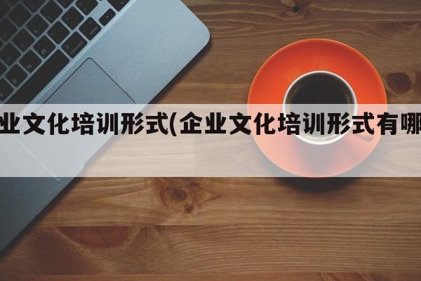 企业文化培训形式(企业文化培训形式有哪些)